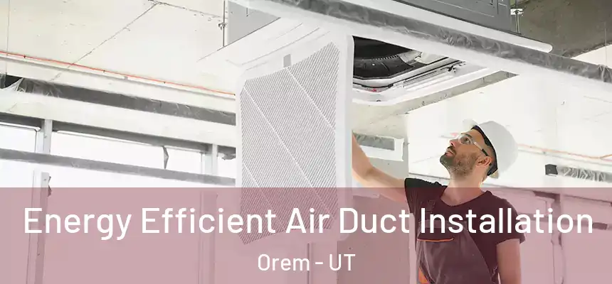 Energy Efficient Air Duct Installation Orem - UT