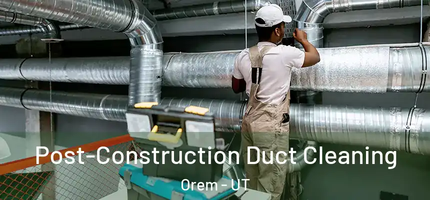 Post-Construction Duct Cleaning Orem - UT